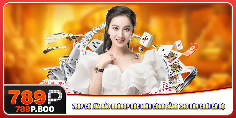 789P Có Lừa Đảo Không? Góc Nhìn Công Bằng Cho Dân Chơi Cá Độ