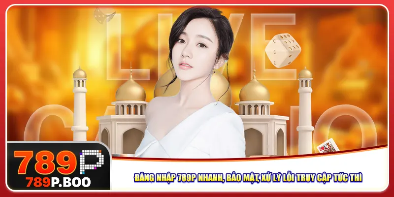 Đăng Nhập 789P Nhanh, Bảo Mật, Xử Lý Lỗi Truy Cập Tức Thì