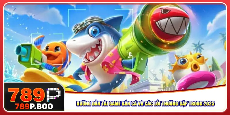 Hướng Dẫn Tải Game Bắn Cá Và Các Lỗi Thường Gặp Trong 2025