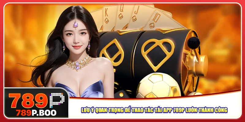 Lưu ý quan trọng để thao tác tải app 789P luôn thành công