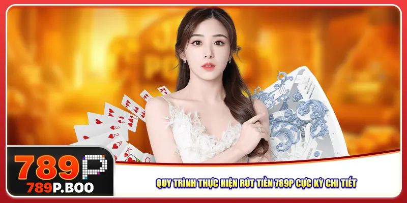 Quy trình thực hiện rút tiền 789P cực kỳ chi tiết