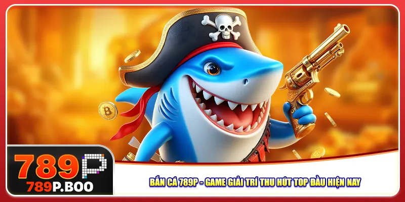 ban-ca-789p-game-giai-tri-thu-hut-top-dau-hien-nay