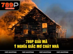 789P giải mã ý nghĩa giấc mơ cháy nhà