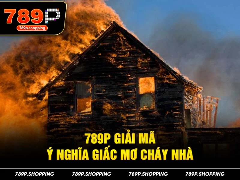 789P giải mã ý nghĩa giấc mơ cháy nhà