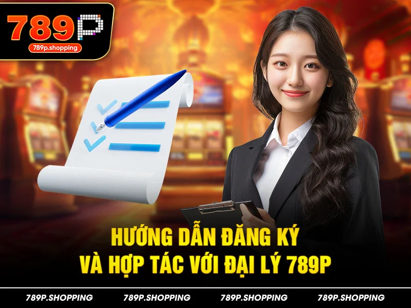 Hướng dẫn đăng ký và hợp lý với đại lý 789P