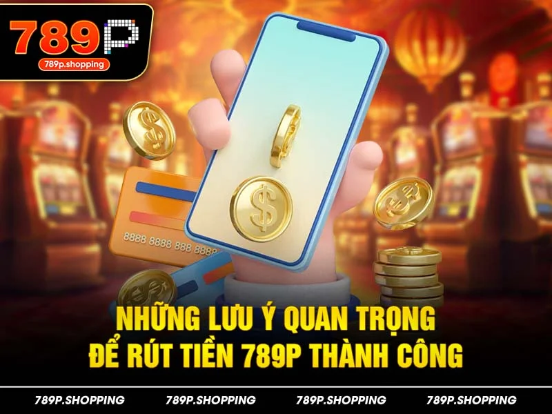Những lưu ý quan trọng để rút tiền 789P