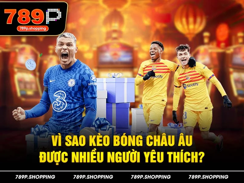 Vì sao kèo bóng Châu Âu được nhiều người yêu thích?